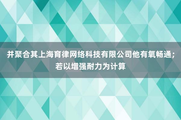 并聚合其上海育律网络科技有限公司他有氧畅通;若以增强耐力为计算