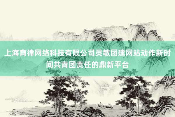 上海育律网络科技有限公司灵敏团建网站动作新时间共青团责任的鼎新平台